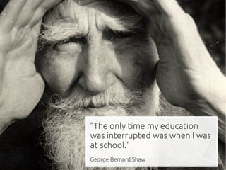 "The only time my education
was interrupted was when I was
at school."
George Bernard Shaw
 