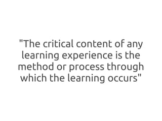 "The critical content of any
 learning experience is the
method or process through
which the learning occurs"
 
