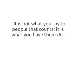 "It is not what you say to
people that counts; it is
what you have them do."
 