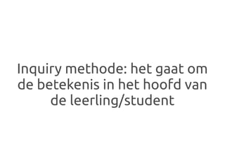 Inquiry methode: het gaat om
de betekenis in het hoofd van
     de leerling/student
 