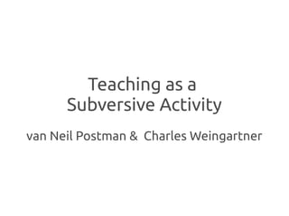 Teaching as a
      Subversive Activity
van Neil Postman & Charles Weingartner
 