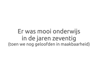 Er was mooi onderwijs
     in de jaren zeventig
(toen we nog geloofden in maakbaarheid)
 