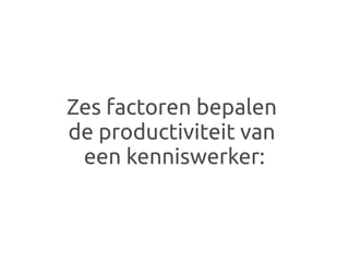 Zes factoren bepalen
de productiviteit van
 een kenniswerker:
 