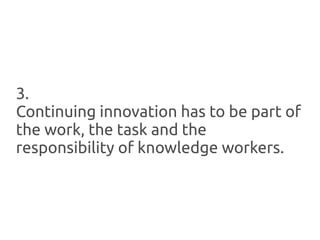 3.
Continuing innovation has to be part of
the work, the task and the
responsibility of knowledge workers.
 