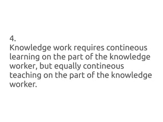 4.
Knowledge work requires contineous
learning on the part of the knowledge
worker, but equally contineous
teaching on the part of the knowledge
worker.
 