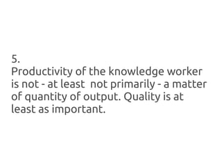 5.
Productivity of the knowledge worker
is not - at least not primarily - a matter
of quantity of output. Quality is at
least as important.
 