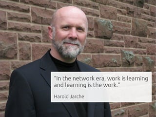 “In the network era, work is learning
and learning is the work.”
Harold Jarche
 