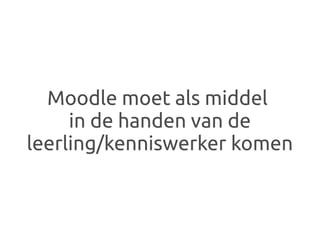 Moodle moet als middel
     in de handen van de
leerling/kenniswerker komen
 