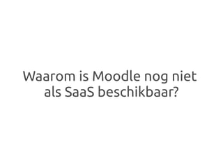 Waarom is Moodle nog niet
  als SaaS beschikbaar?
 