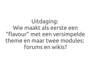 Uitdaging:
   Wie maakt als eerste een
“flavour” met een versimpelde
theme en maar twee modules:
       forums en wikis?
 