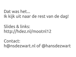 Dat was het...
Ik kijk uit naar de rest van de dag!

Slides & links:
http://hdez.nl/mootnl12

Contact:
h@nsdezwart.nl of @hansdezwart
 