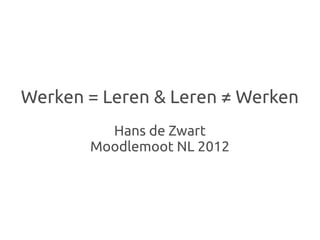 Werken = Leren & Leren ≠ Werken
         Hans de Zwart
       Moodlemoot NL 2012
 