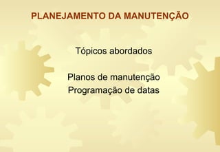 PLANEJAMENTO DA MANUTENÇÃO
Tópicos abordados
Planos de manutenção
Programação de datas
 
