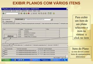 EXIBIR PLANOS COM VÁRIOS ITENS
Itens do Plano
(a rota deverá conter
itens de equipamentos
diferentes)
Para exibir
um item de
um plano
selecione o
item na
síntese e
click no item
sintese
 