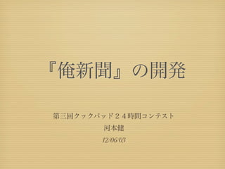 『俺新聞』の開発

第三回クックパッド２４時間コンテスト
       河本健
       12/06/03
 