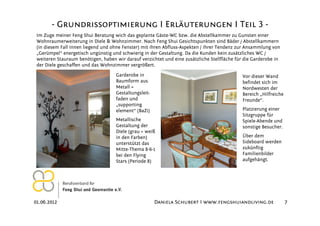 - Grundrissoptimierung I Erläuterungen I Teil 3 -
 Im Zuge meiner Feng Shui Beratung wich das geplante Gäste-WC bzw. die Abstellkammer zu Gunsten einer
 Wohnraumerweiterung in Diele & Wohnzimmer. Nach Feng Shui Gesichtspunkten sind Bäder / Abstellkammern
 (in diesem Fall innen liegend und ohne Fenster) mit ihren Abfluss-Aspekten / ihrer Tendenz zur Ansammlung von
 „Gerümpel“ energetisch ungünstig und schwierig in der Gestaltung. Da die Kunden kein zusätzliches WC /
 weiteren Stauraum benötigen, haben wir darauf verzichtet und eine zusätzliche Stellfläche für die Garderobe in
 der Diele geschaffen und das Wohnzimmer vergrößert.

                                    Garderobe in                                              Vor dieser Wand
                                    Baumform aus                                              befindet sich im
                                    Metall =                                                  Nordwesten der
                                    Gestaltungsleit-                                          Bereich „Hilfreiche
                                    faden und                                                 Freunde“.
                                    „supporting
                                    element“ (BaZi)                                           Platzierung einer
                                                                                              Sitzgruppe für
                                    Metallische                                               Spiele-Abende und
                                    Gestaltung der                                            sonstige Besucher.
                                    Diele (grau + weiß
                                    in den Farben)                                            Über dem
                                    unterstützt das                                           Sideboard werden
                                    Mitte-Thema 8-6-1                                         zukünftig
                                    bei den Flying                                            Familienbilder
                                    Stars (Periode 8)                                         aufgehängt.




01.06.2012                                             Daniela Schubert I www.fengshuiandliving.de                  7
 