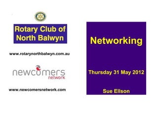 Networking
www.rotarynorthbalwyn.com.au



                               Thursday 31 May 2012


www.newcomersnetwork.com            Sue Ellson
 
