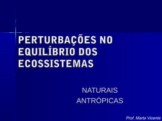 PERTURBAÇÕES NOPERTURBAÇÕES NO
EQUILÍBRIO DOSEQUILÍBRIO DOS
ECOSSISTEMASECOSSISTEMAS
NATURAISNATURAIS
ANTRÓPICASANTRÓPICAS
Prof. Marta Vicente
 