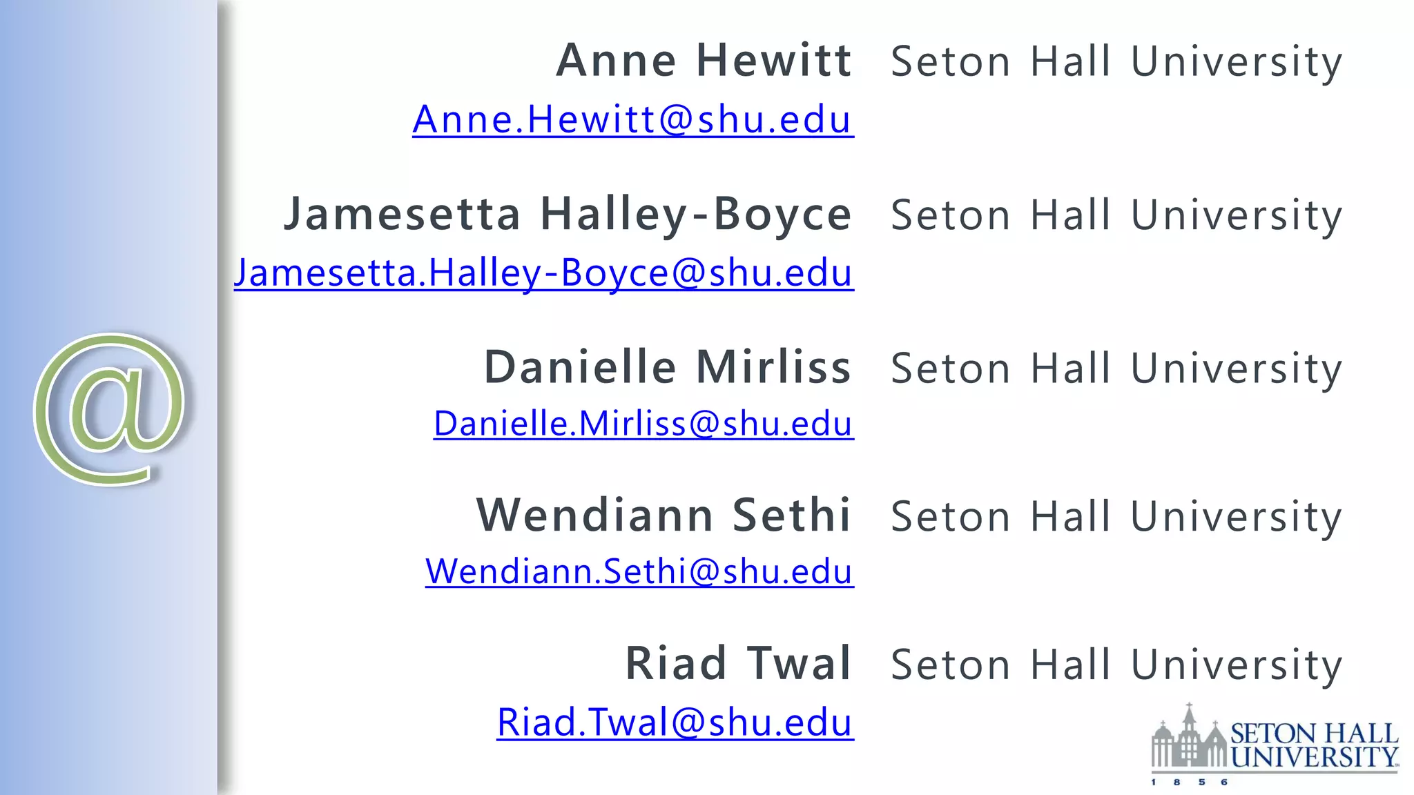 Anne Hewitt Seton Hall University
        Anne.Hewitt@shu.edu

  Jamesetta Halley-Boyce Seton Hall University
Jamesetta.Halley-Boyce@shu.edu

            Danielle Mirliss Seton Hall University
         Danielle.Mirliss@shu.edu

           Wendiann Sethi Seton Hall University
         Wendiann.Sethi@shu.edu

                   Riad Twal Seton Hall University
            Riad.Twal@shu.edu
 