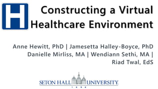 Constructing a Virtual
     Healthcare Environment
Anne Hewitt, PhD | Jamesetta Halley-Boyce, PhD
    Danielle Mirliss, MA | Wendiann Sethi, MA |
                                 Riad Twal, EdS
 