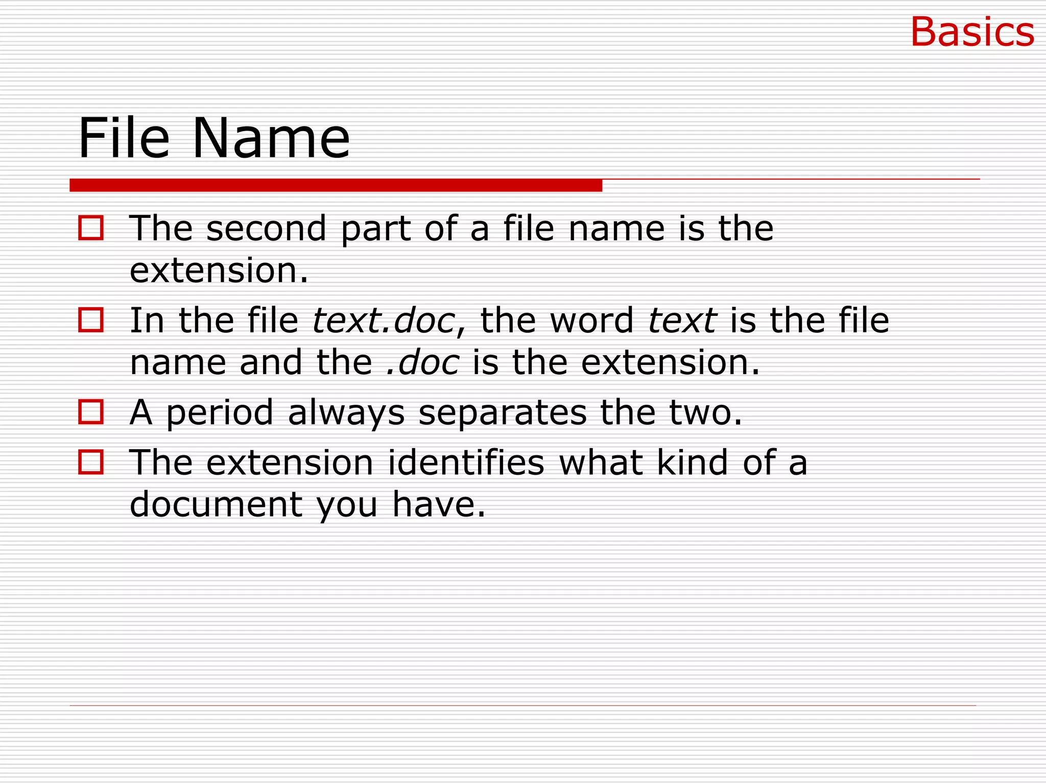 File Name
 The second part of a file name is the
extension.
 In the file text.doc, the word text is the file
name and the .doc is the extension.
 A period always separates the two.
 The extension identifies what kind of a
document you have.
Basics
 