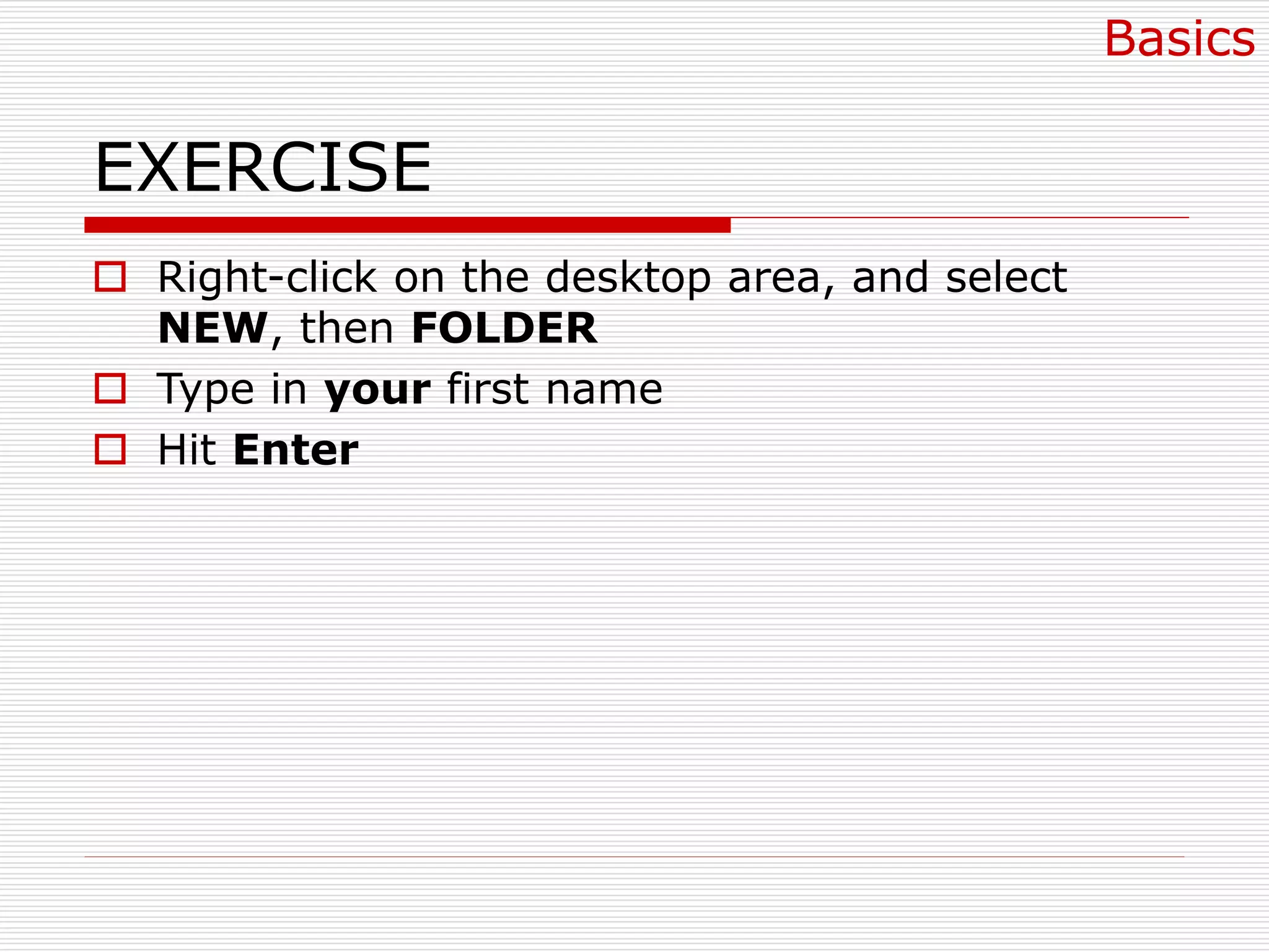 EXERCISE
 Right-click on the desktop area, and select
NEW, then FOLDER
 Type in your first name
 Hit Enter
Basics
 