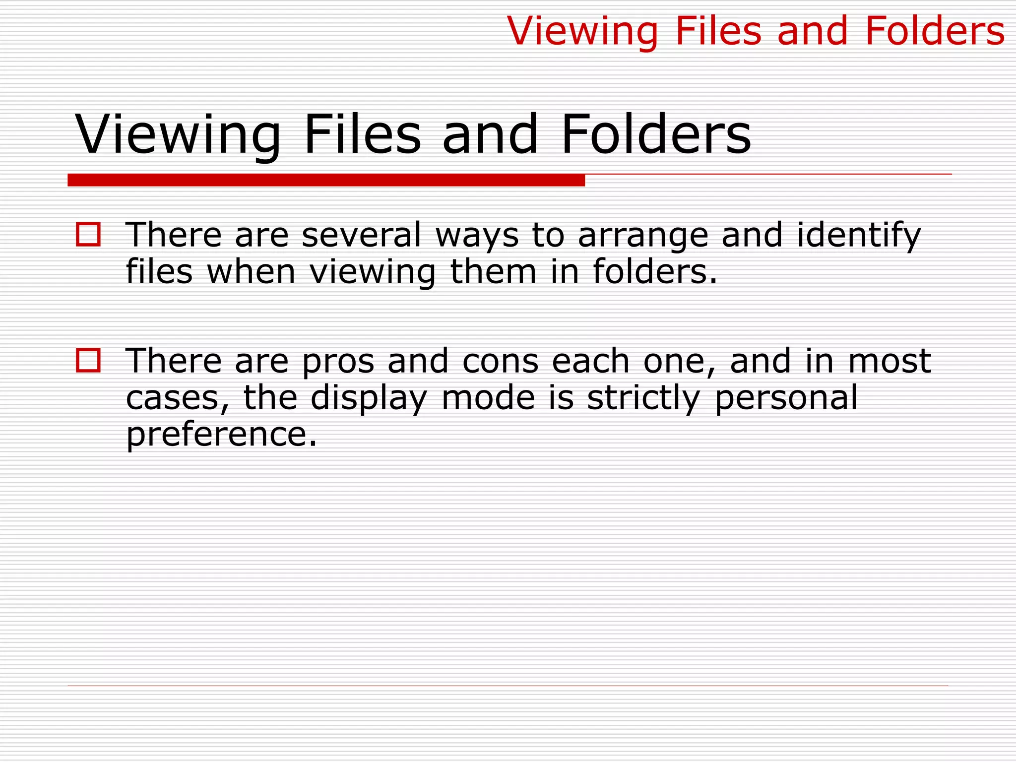Viewing Files and Folders
 There are several ways to arrange and identify
files when viewing them in folders.
 There are pros and cons each one, and in most
cases, the display mode is strictly personal
preference.
Viewing Files and Folders
 