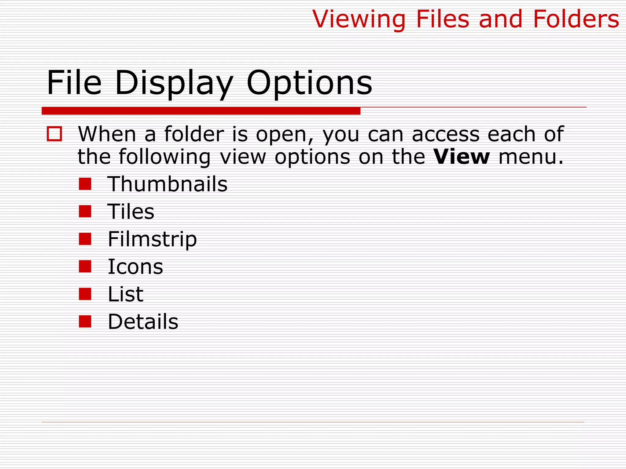 File Display Options
 When a folder is open, you can access each of
the following view options on the View menu.
 Thumbnails
 Tiles
 Filmstrip
 Icons
 List
 Details
Viewing Files and Folders
 