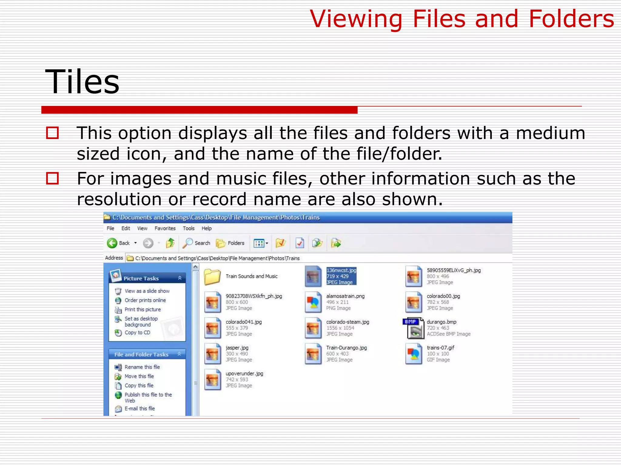 Tiles
 This option displays all the files and folders with a medium
sized icon, and the name of the file/folder.
 For images and music files, other information such as the
resolution or record name are also shown.
Viewing Files and Folders
 