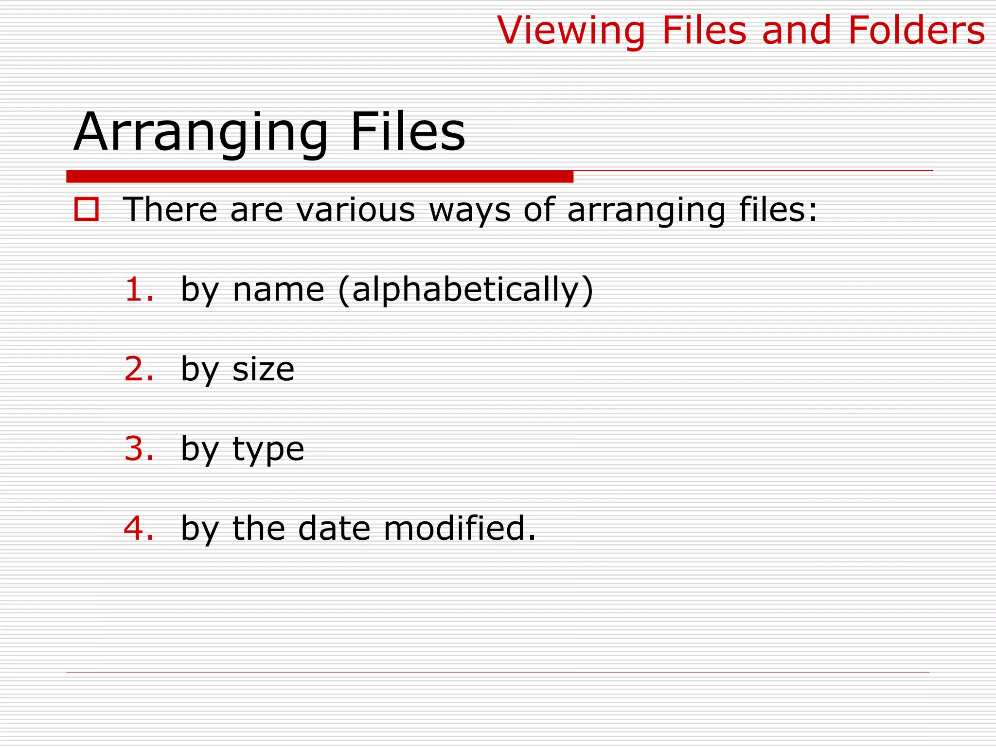 Arranging Files
 There are various ways of arranging files:
1. by name (alphabetically)
2. by size
3. by type
4. by the date modified.
Viewing Files and Folders
 