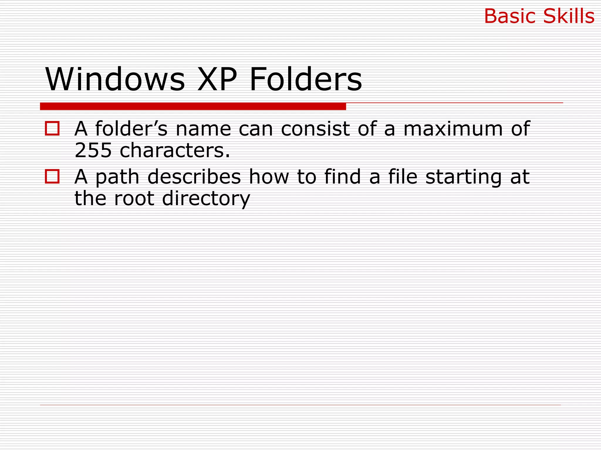 Windows XP Folders
 A folder’s name can consist of a maximum of
255 characters.
 A path describes how to find a file starting at
the root directory
Basic Skills
 