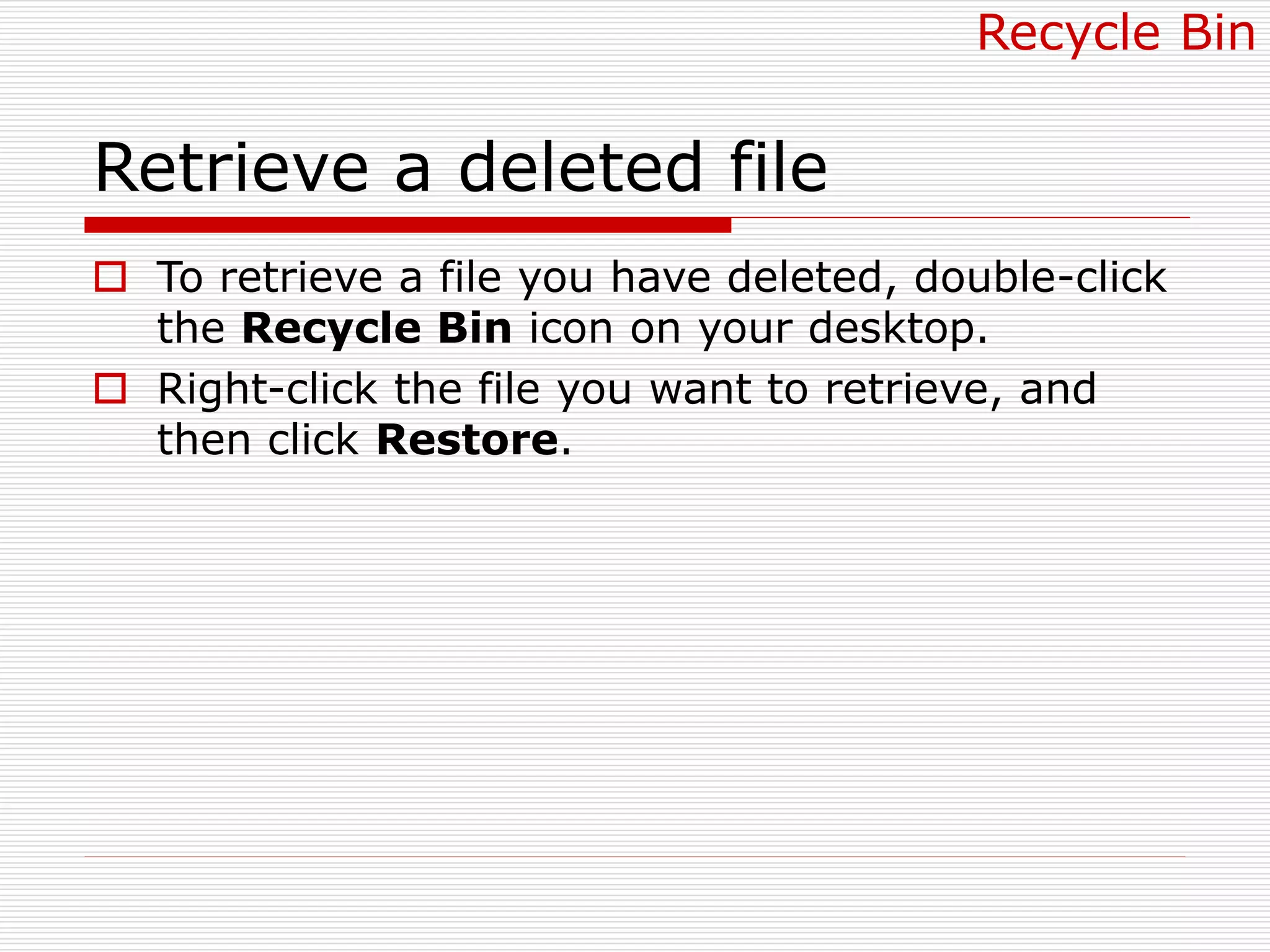 Retrieve a deleted file
 To retrieve a file you have deleted, double-click
the Recycle Bin icon on your desktop.
 Right-click the file you want to retrieve, and
then click Restore.
Recycle Bin
 