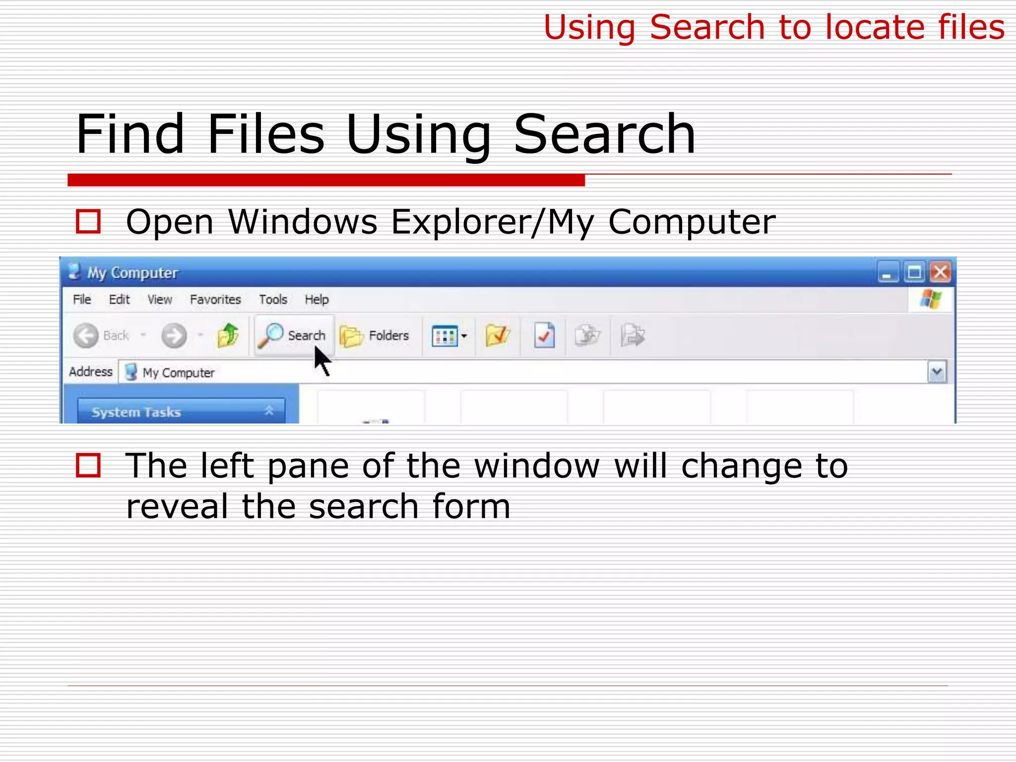 Find Files Using Search
 Open Windows Explorer/My Computer
 The left pane of the window will change to
reveal the search form
Using Search to locate files
 