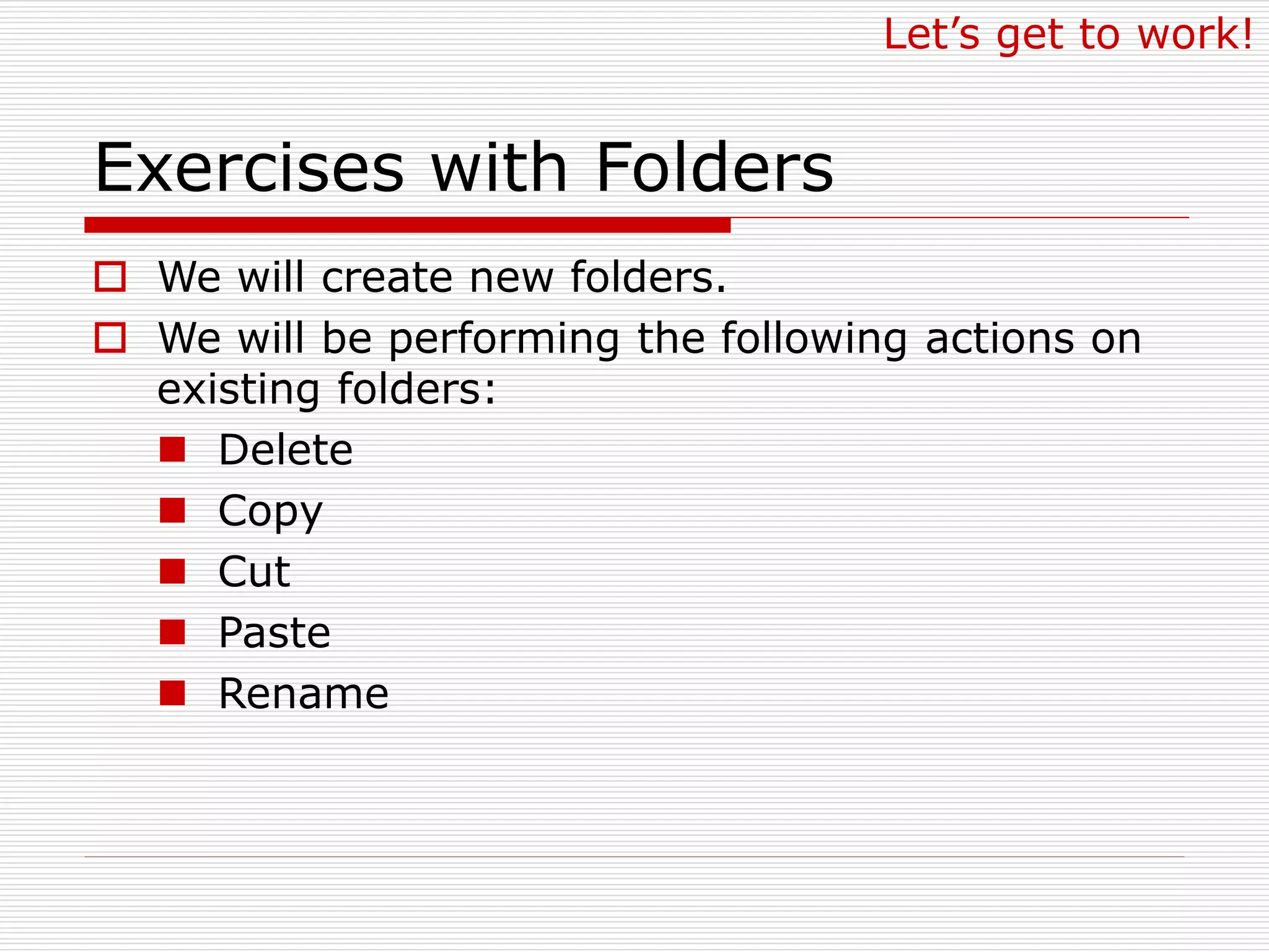 Exercises with Folders
 We will create new folders.
 We will be performing the following actions on
existing folders:
 Delete
 Copy
 Cut
 Paste
 Rename
Let’s get to work!
 