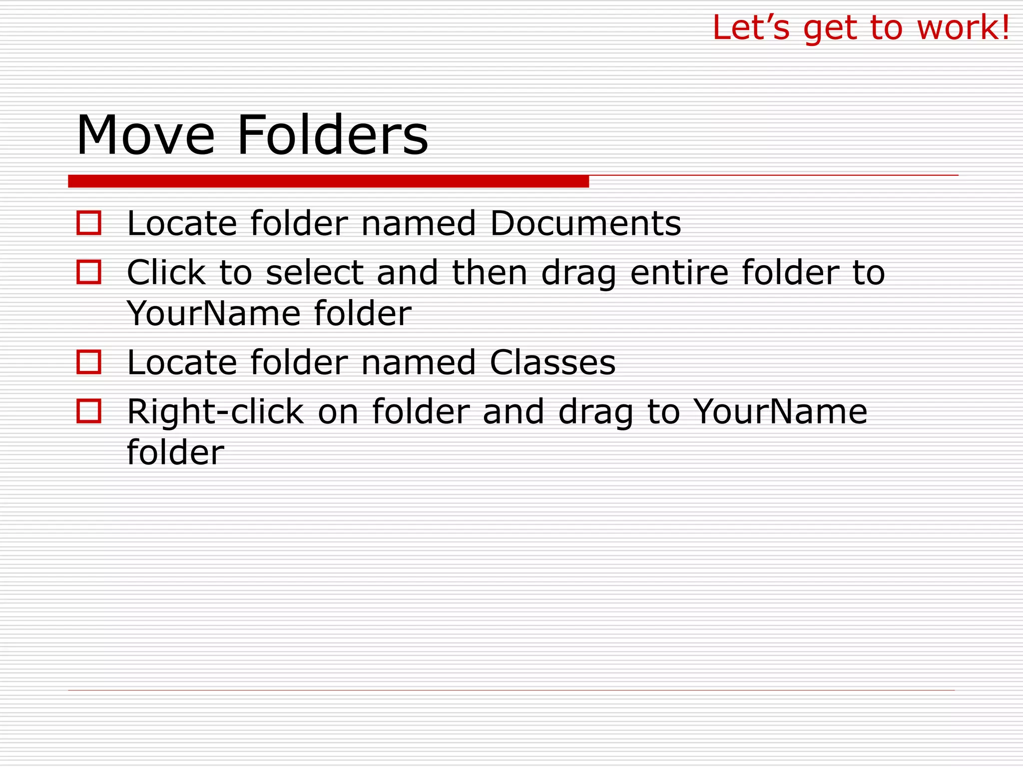 Move Folders
 Locate folder named Documents
 Click to select and then drag entire folder to
YourName folder
 Locate folder named Classes
 Right-click on folder and drag to YourName
folder
Let’s get to work!
 