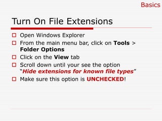 Turn On File Extensions
 Open Windows Explorer
 From the main menu bar, click on Tools >
Folder Options
 Click on the View tab
 Scroll down until your see the option
“Hide extensions for known file types”
 Make sure this option is UNCHECKED!
Basics
 