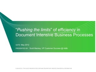 “Pushing the limits” of efficiency in
Document Intensive Business Processes

DATE: May 2012

PRESENTED BY: Scott Mackey, VP Customer Success @ Adlib




© ADLIB 2012. THIS SLIDE PRESENTATION CONTAINS PROPRIETARY AND/OR CONFIDENTIAL INFORMATION.
 