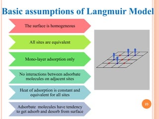 Basic assumptions of Langmuir Model
The surface is homogeneous
All sites are equivalent
Mono-layer adsorption only
No inte...