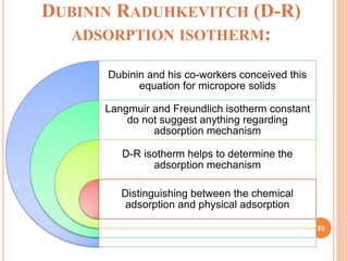 DUBININ RADUHKEVITCH (D-R)
ADSORPTION ISOTHERM:
Dubinin and his co-workers conceived this
equation for micropore solids
La...