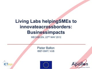 Living Labs helpingSMEs to
  innovateacrossborders:
     Businessimpacts
      MECHELEN, 22ND MAY 2012



          Pieter Ballon
          IBBT-SMIT, VUB
 
