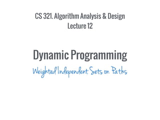 CS 321. Algorithm Analysis & Design
Lecture 12
Dynamic Programming
Weighted Independent Sets on Paths
 