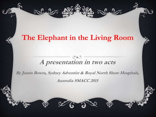 A presentation in two acts
By Justin Bowra, Sydney Adventist & Royal North Shore Hospitals,
Australia SMACC 2015
The Elephant in the Living Room
 