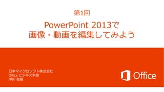 第1回

PowerPoint 2013で
画像・動画を編集してみよう

日本マイクロソフト株式会社
Office ビジネス本部
中川 智景

 