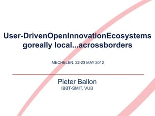 User-DrivenOpenInnovationEcosystems
     goreally local...acrossborders

           MECHELEN, 22-23 MAY 2012




             Pieter Ballon
               IBBT-SMIT, VUB
 