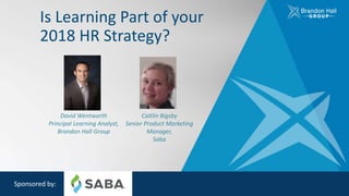 Is Learning Part of your
2018 HR Strategy?
Sponsored by:
David Wentworth
Principal Learning Analyst,
Brandon Hall Group
Caitlin Bigsby
Senior Product Marketing
Manager,
Saba
 