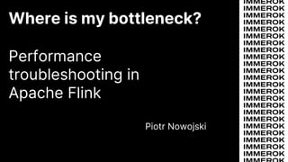 Where is my bottleneck?
Performance
troubleshooting in
Apache Flink
Piotr Nowojski
 