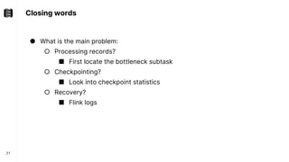 Closing words
31
● What is the main problem:
○ Processing records?
■ First locate the bottleneck subtask
○ Checkpointing?
■ Look into checkpoint statistics
○ Recovery?
■ Flink logs
 