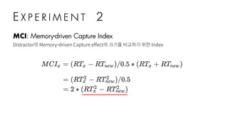 E X P E R I M E N T 2
MCI: Memory-driven Capture Index
Distractor의 Memory-driven Capture effect의 크기를 비교하기 위한 Index
 