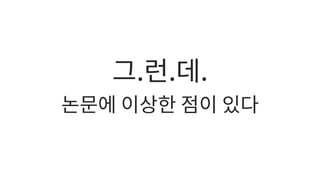 그.런.데.
논문에 이상한 점이 있다
 