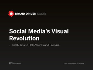 BRAND DRIVEN social




Social Media’s Visual
Revolution
... and 6 Tips to Help Your Brand Prepare




                                            nick westergaard | may 2012
 